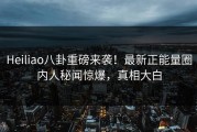 Heiliao八卦重磅来袭！最新正能量圈内人秘闻惊爆，真相大白