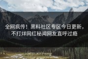 全网疯传！黑料社区专区今日更新，不打烊网红秘闻网友直呼过瘾