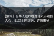 【爆料】当事人在昨晚遭遇八卦震撼人心，91网全网炸锅，详情揭秘