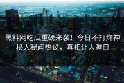 黑料网吃瓜重磅来袭！今日不打烊神秘人秘闻热议，真相让人瞠目