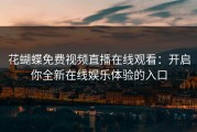 花蝴蝶免费视频直播在线观看：开启你全新在线娱乐体验的入口