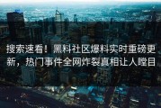 搜索速看！黑料社区爆料实时重磅更新，热门事件全网炸裂真相让人瞠目