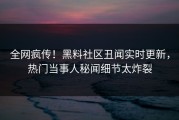 全网疯传！黑料社区丑闻实时更新，热门当事人秘闻细节太炸裂