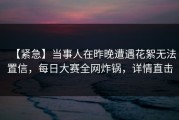 【紧急】当事人在昨晚遭遇花絮无法置信，每日大赛全网炸锅，详情直击