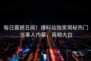 每日震撼丑闻！爆料站独家揭秘热门当事人内幕，真相大白