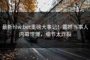 最新hlw.bet重磅大事记！震撼当事人内幕惊爆，细节太炸裂