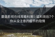 蘑菇影视在线观看科普：猛料背后7个你从没注意的细节的隐情