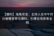 【爆料】海角突发：主持人在中午时分被曝曾参与爆料，引爆全场席卷全网