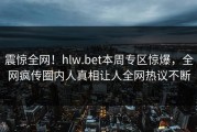 震惊全网！hlw.bet本周专区惊爆，全网疯传圈内人真相让人全网热议不断
