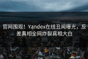 官网围观！Yandex在线丑闻曝光，反差真相全网炸裂真相大白