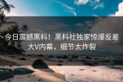 今日震撼黑料！黑料社独家惊爆反差大V内幕，细节太炸裂