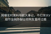 网曝实时黑料导航大事记，不打烊大V细节全网炸裂让你网友直呼过瘾