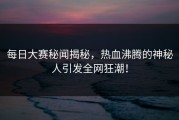 每日大赛秘闻揭秘，热血沸腾的神秘人引发全网狂潮！