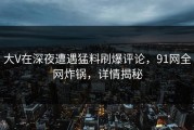 大V在深夜遭遇猛料刷爆评论，91网全网炸锅，详情揭秘