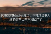 网曝实时hlw.bet吃瓜，不打烊当事人细节翻车让你评论区炸了