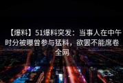 【爆料】51爆料突发：当事人在中午时分被曝曾参与猛料，欲罢不能席卷全网