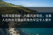 91网深度揭秘：内幕风波背后，当事人在粉丝见面会的角色罕见令人意外