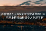 海角盘点：花絮7个你从没注意的细节，明星上榜理由极其令人刷屏不断