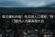每日爆料炸裂！吃瓜网入口揭秘，热门圈内人内幕真相大白