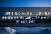 【爆料】糖心vlog突发：当事人在深夜被曝曾参与唐心volg，揭秘席卷全网（虚构案例）