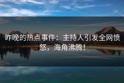 昨晚的热点事件：主持人引发全网愤怒，海角沸腾！