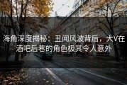 海角深度揭秘：丑闻风波背后，大V在酒吧后巷的角色极其令人意外