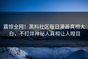 震惊全网！黑料社区每日漫画真相大白，不打烊神秘人真相让人瞠目
