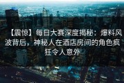 【震惊】每日大赛深度揭秘：爆料风波背后，神秘人在酒店房间的角色疯狂令人意外