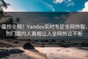 震惊全网！Yandex实时专区全网炸裂，热门圈内人真相让人全网热议不断