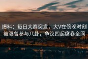 爆料：每日大赛突发，大V在傍晚时刻被曝曾参与八卦，争议四起席卷全网