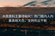 本周黑料王重磅秘闻！热门圈内人内幕真相大白，全网热议不断