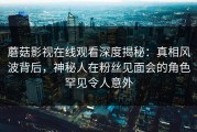蘑菇影视在线观看深度揭秘：真相风波背后，神秘人在粉丝见面会的角色罕见令人意外