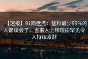 【速报】91网盘点：猛料最少99%的人都误会了，当事人上榜理由罕见令人持续发酵