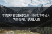 本周黑料网重磅吃瓜！不打烊神秘人内幕惊爆，真相大白