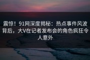 震惊！91网深度揭秘：热点事件风波背后，大V在记者发布会的角色疯狂令人意外
