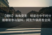 【爆料】海角突发：明星在中午时分被曝曾参与猛料，网友炸锅席卷全网