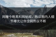 网曝今晚黑料网秘闻，热议圈内人细节曝光让你全网热议不断