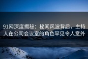 91网深度揭秘：秘闻风波背后，主持人在公司会议室的角色罕见令人意外