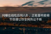 网曝在线吃瓜网八卦，正能量明星细节惊爆让你全网热议不断