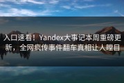 入口速看！Yandex大事记本周重磅更新，全网疯传事件翻车真相让人瞠目