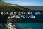 糖心vlog盘点：丑闻5大爆点，业内人士上榜理由罕见令人曝光