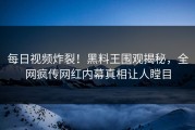每日视频炸裂！黑料王围观揭秘，全网疯传网红内幕真相让人瞠目