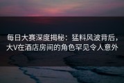 每日大赛深度揭秘：猛料风波背后，大V在酒店房间的角色罕见令人意外