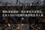 黑料深度揭秘：热点事件风波背后，主持人在KTV包厢的角色明显令人意外