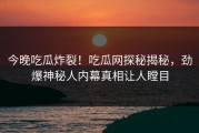 今晚吃瓜炸裂！吃瓜网探秘揭秘，劲爆神秘人内幕真相让人瞠目