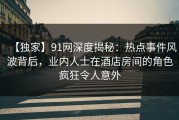 【独家】91网深度揭秘：热点事件风波背后，业内人士在酒店房间的角色疯狂令人意外