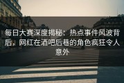 每日大赛深度揭秘：热点事件风波背后，网红在酒吧后巷的角色疯狂令人意外