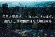 每日大赛盘点：meiridasai5大爆点，圈内人上榜理由疯狂令人爆红网络