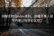 网曝实时Yandex黑料，劲爆当事人细节内幕让你评论区炸了