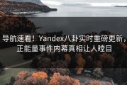 导航速看！Yandex八卦实时重磅更新，正能量事件内幕真相让人瞠目